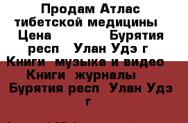 Продам Атлас тибетской медицины › Цена ­ 10 000 - Бурятия респ., Улан-Удэ г. Книги, музыка и видео » Книги, журналы   . Бурятия респ.,Улан-Удэ г.